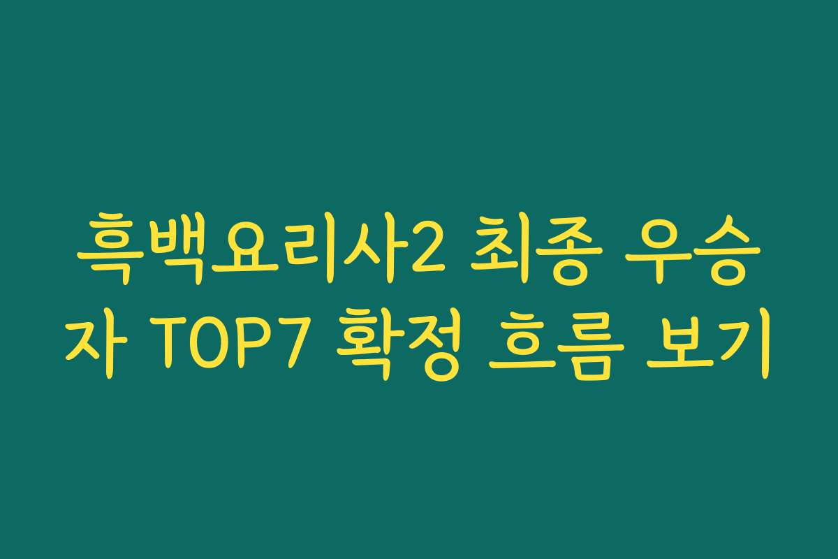 흑백요리사2 최종 우승자 TOP7 확정 흐름 보기
