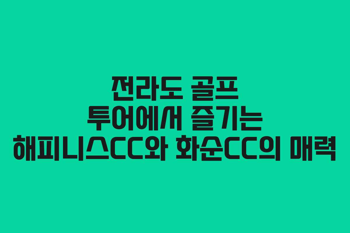 전라도 골프 투어에서 즐기는 해피니스CC와 화순CC의 매력