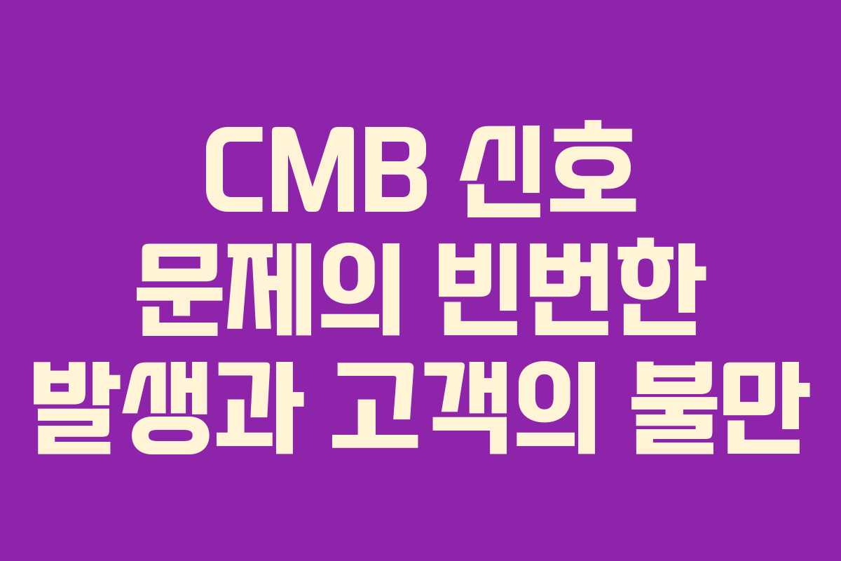 CMB 신호 문제의 빈번한 발생과 고객의 불만