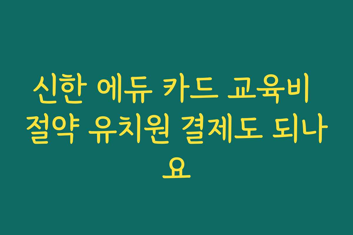 신한 에듀 카드 교육비 절약 유치원 결제도 되나요