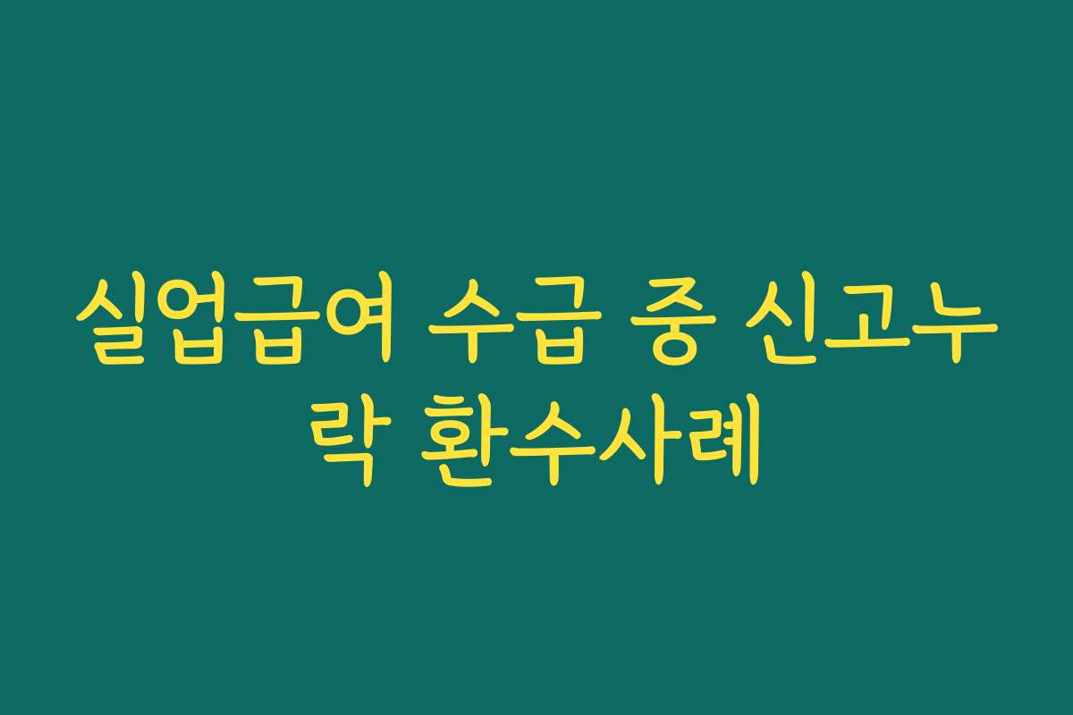 실업급여 수급 중 신고누락 환수사례