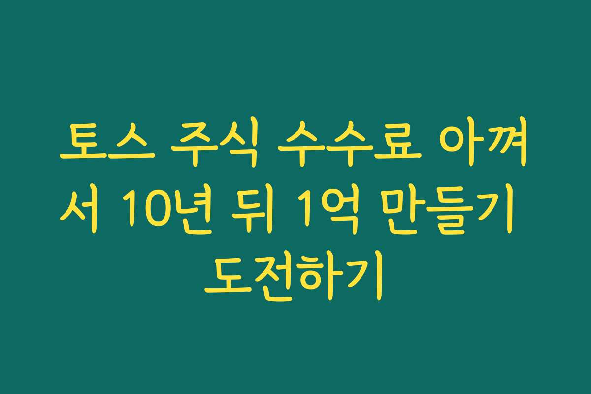 토스 주식 수수료 아껴서 10년 뒤 1억 만들기 도전하기
