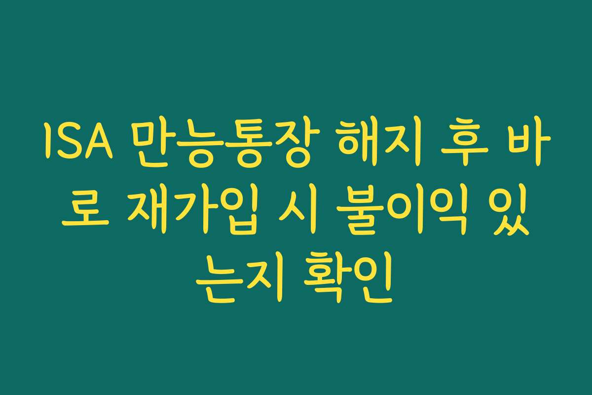 ISA 만능통장 해지 후 바로 재가입 시 불이익 있는지 확인