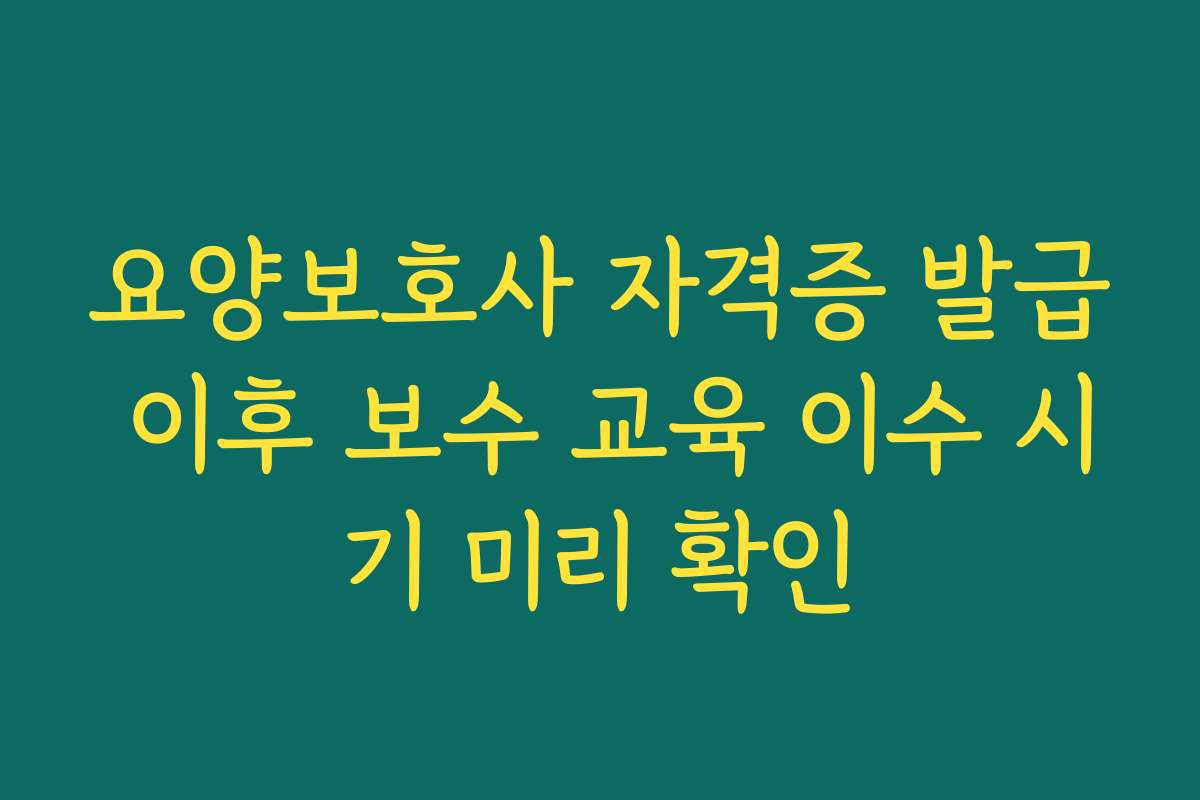 요양보호사 자격증 발급 이후 보수 교육 이수 시기 미리 확인