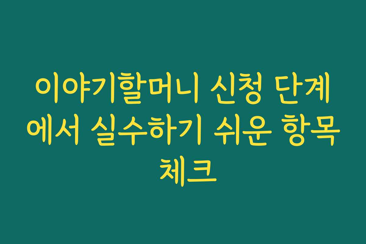 이야기할머니 신청 단계에서 실수하기 쉬운 항목 체크