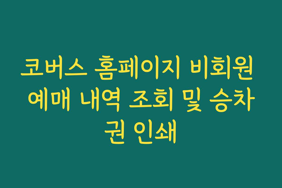 코버스 홈페이지 비회원 예매 내역 조회 및 승차권 인쇄