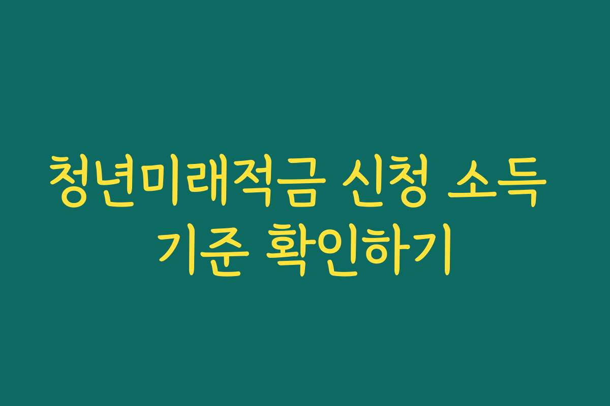 청년미래적금 신청 소득 기준 확인하기