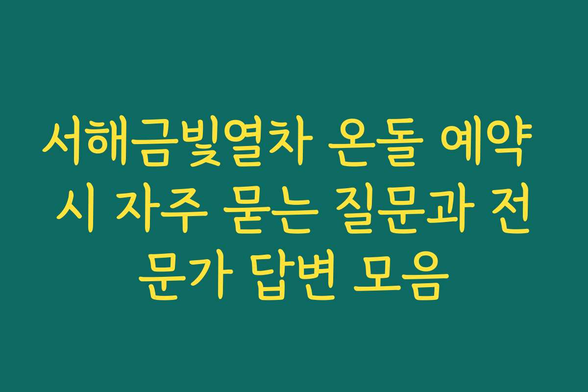 서해금빛열차 온돌 예약 시 자주 묻는 질문과 전문가 답변 모음