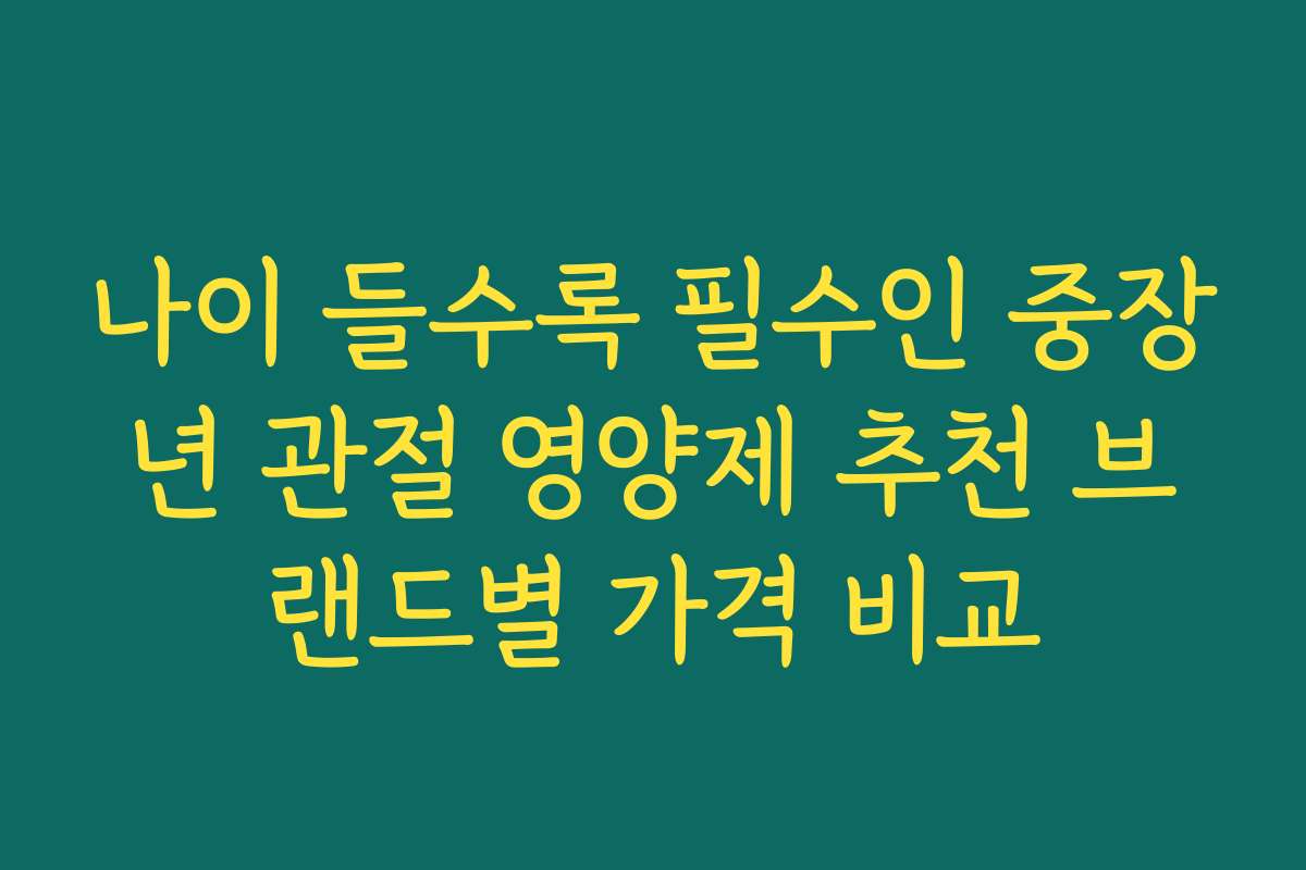 나이 들수록 필수인 중장년 관절 영양제 추천 브랜드별 가격 비교
