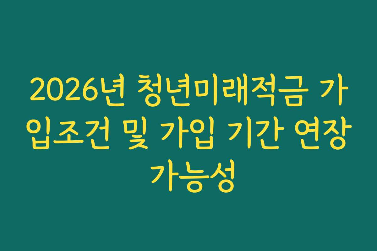 2026년 청년미래적금 가입조건 및 가입 기간 연장 가능성