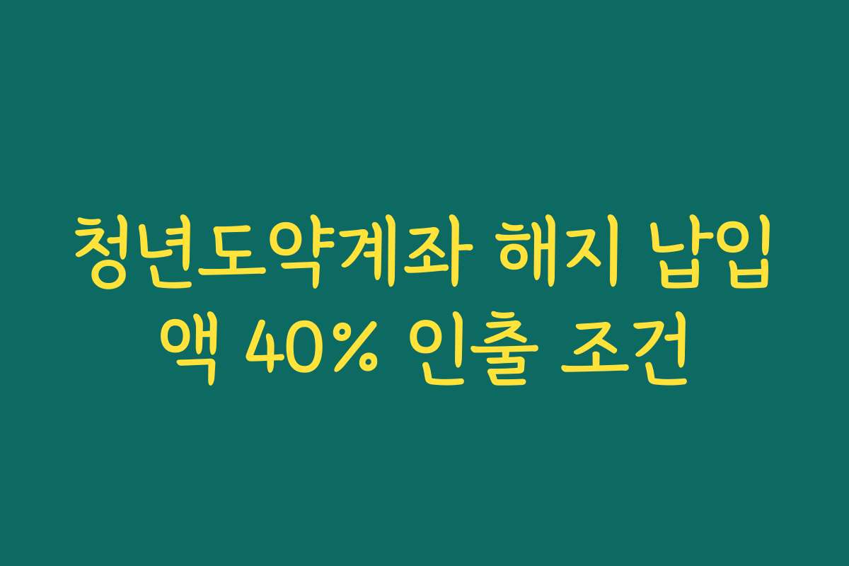 청년도약계좌 해지 납입액 40% 인출 조건