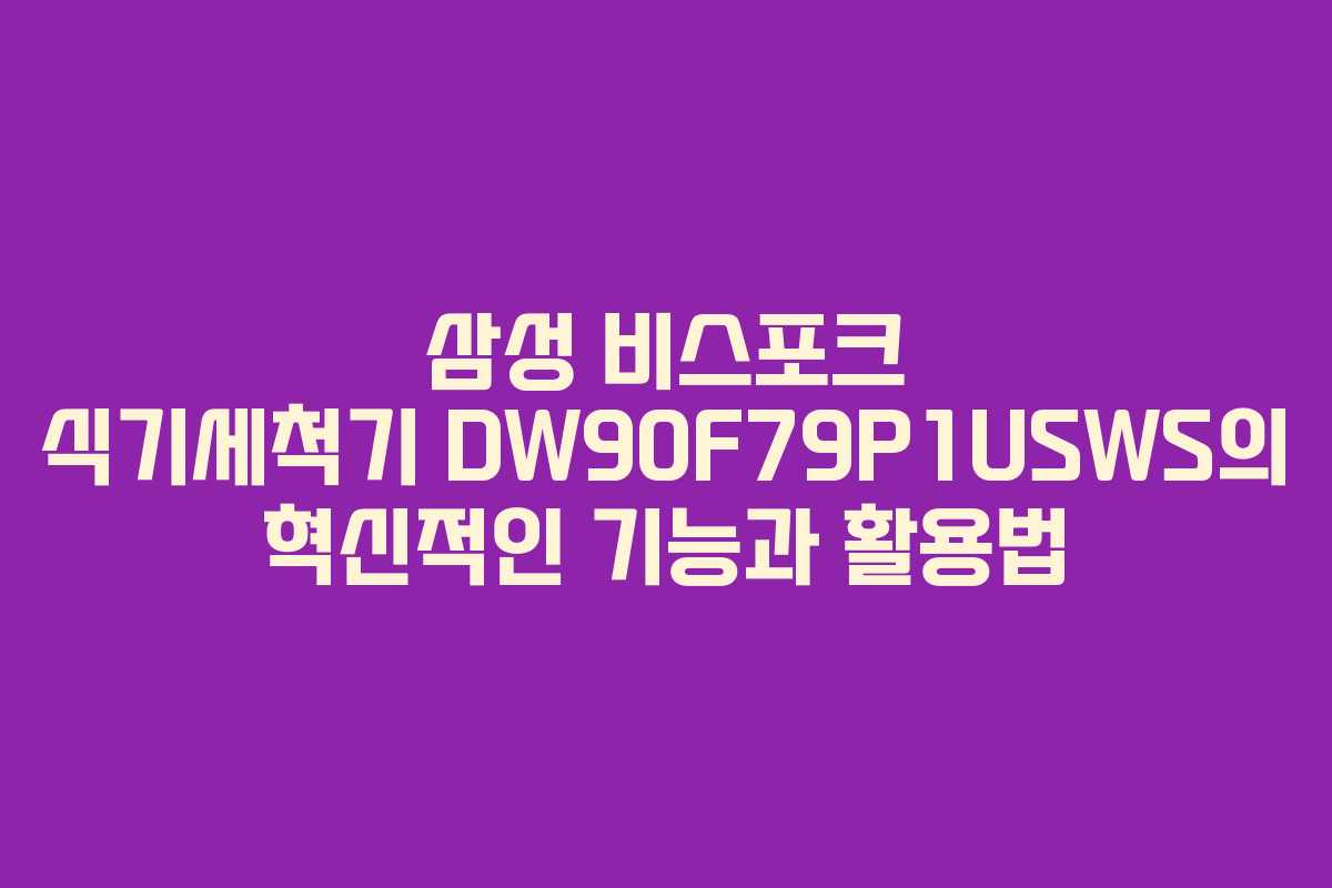 삼성 비스포크 식기세척기 DW90F79P1USWS의 혁신적인 기능과 활용법