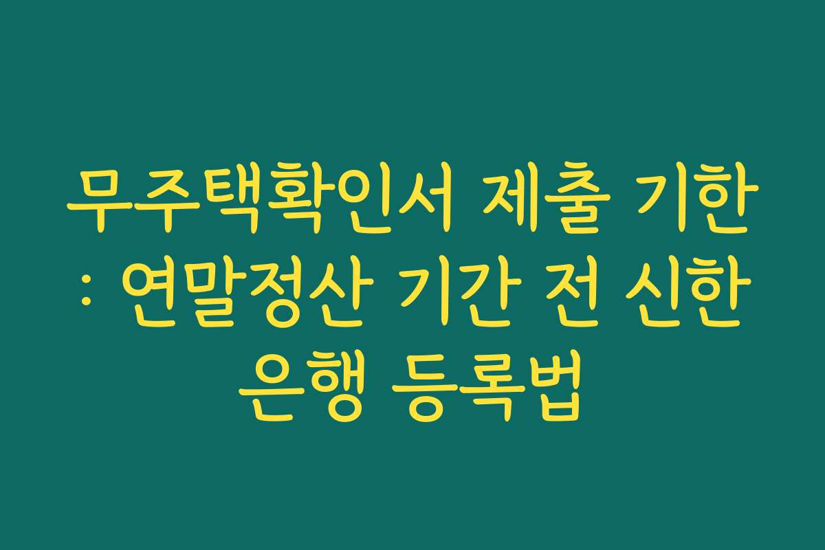 무주택확인서 제출 기한: 연말정산 기간 전 신한은행 등록법