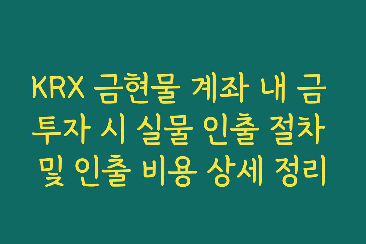 KRX 금현물 계좌 내 금 투자 시 실물 인출 절차 및 인출 비용 상세 정리