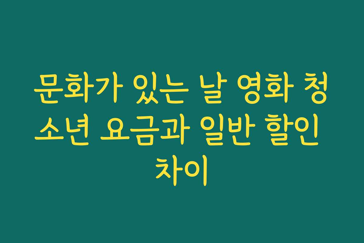 문화가 있는 날 영화 청소년 요금과 일반 할인 차이
