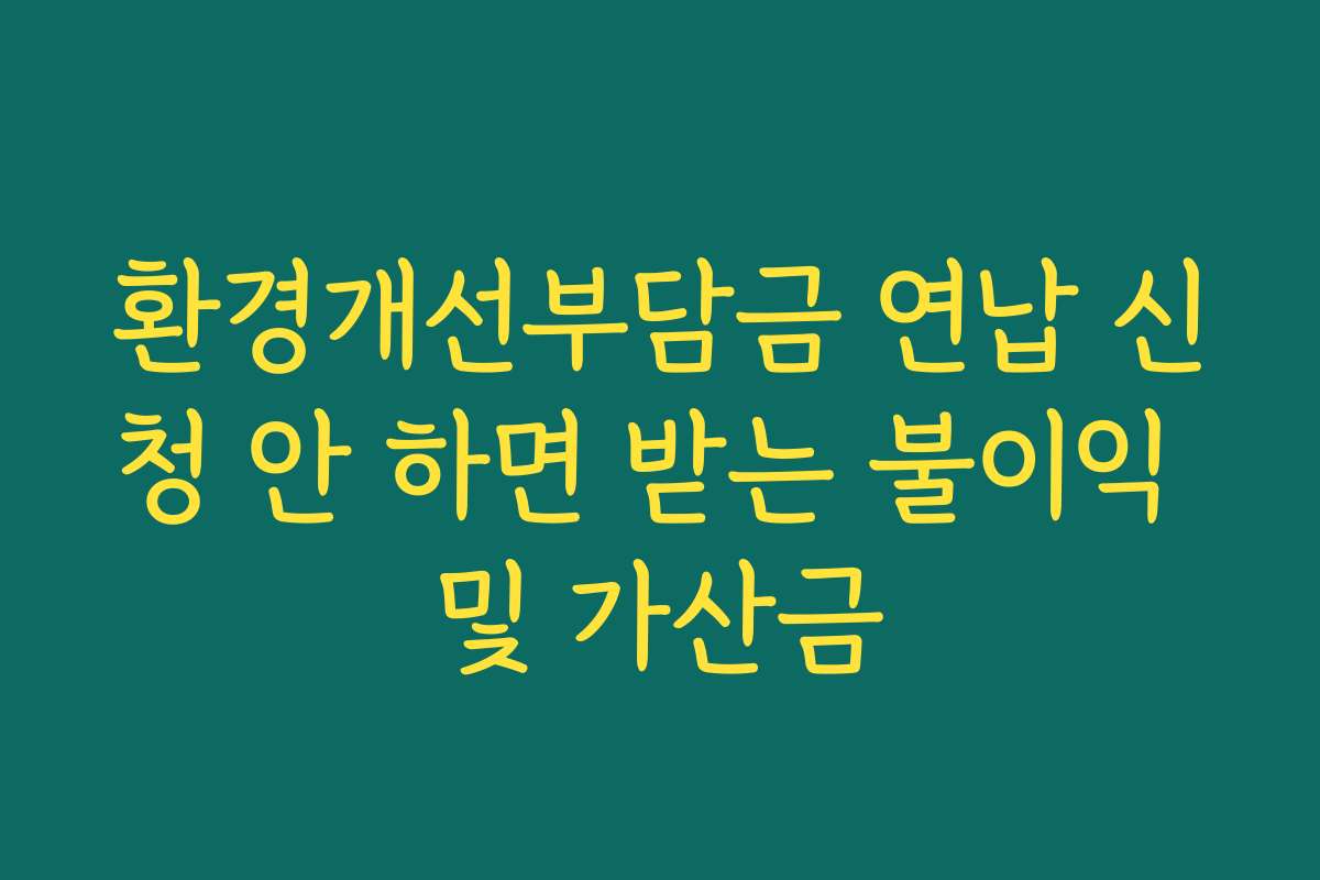 환경개선부담금 연납 신청 안 하면 받는 불이익 및 가산금