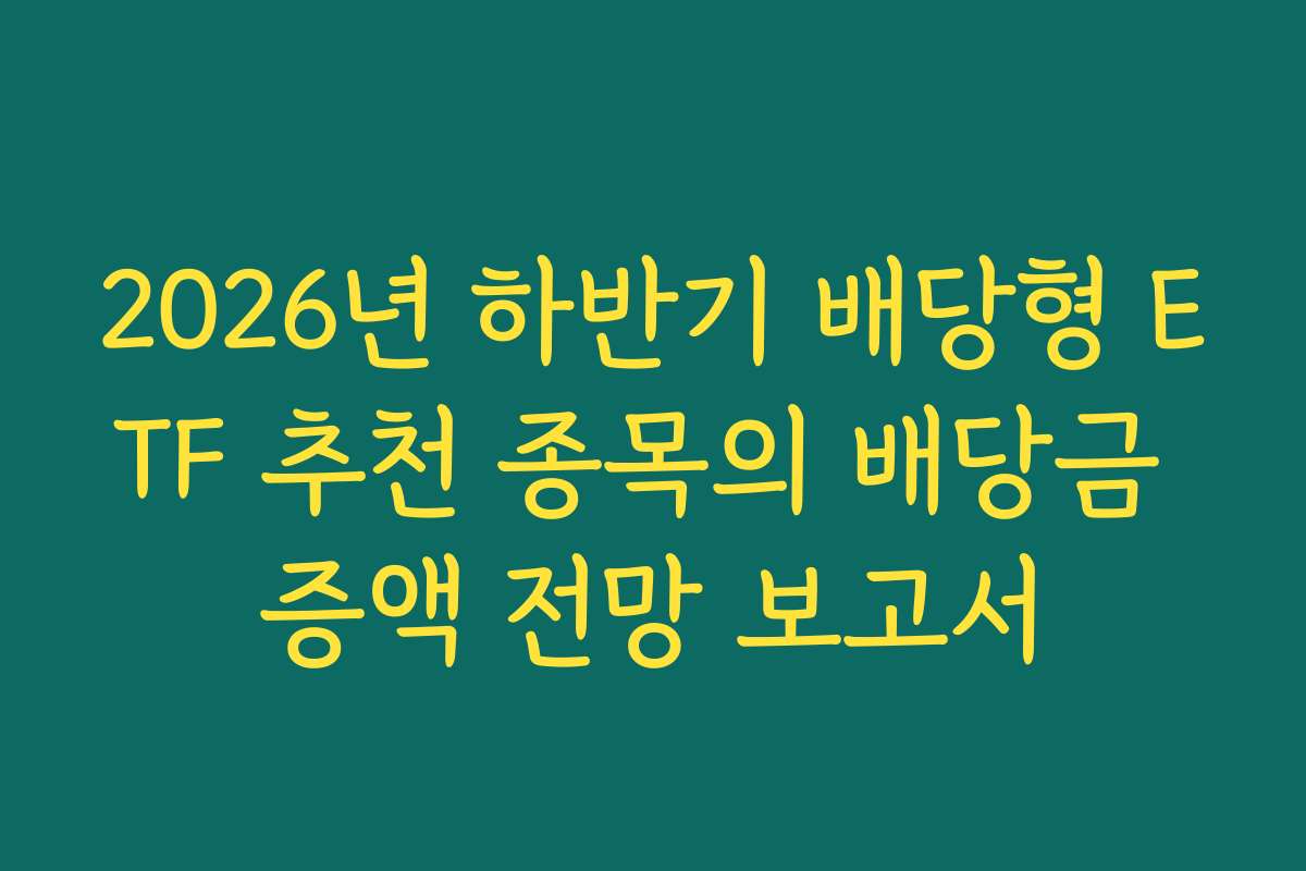 2026년 하반기 배당형 ETF 추천 종목의 배당금 증액 전망 보고서