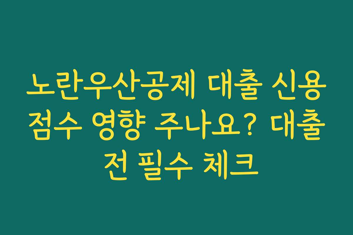 노란우산공제 대출 신용점수 영향 주나요? 대출 전 필수 체크
