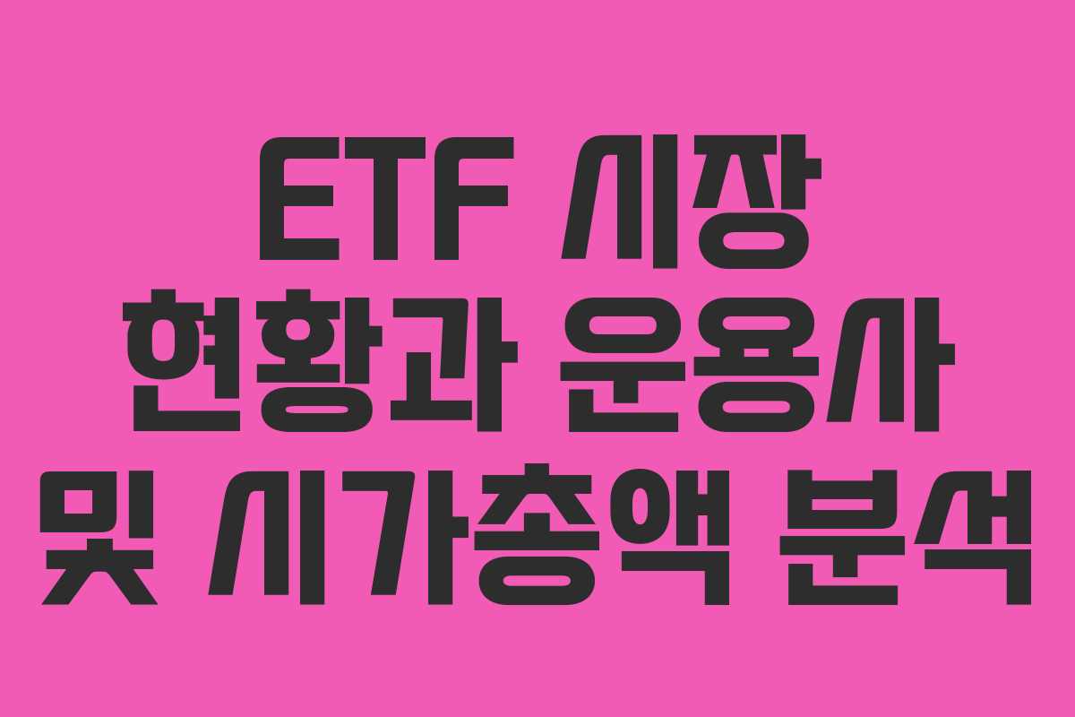 ETF 시장 현황과 운용사 및 시가총액 분석