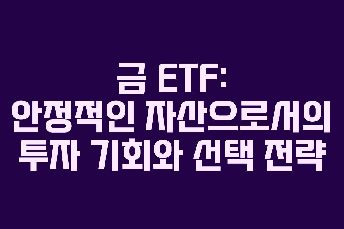 금 ETF: 안정적인 자산으로서의 투자 기회와 선택 전략