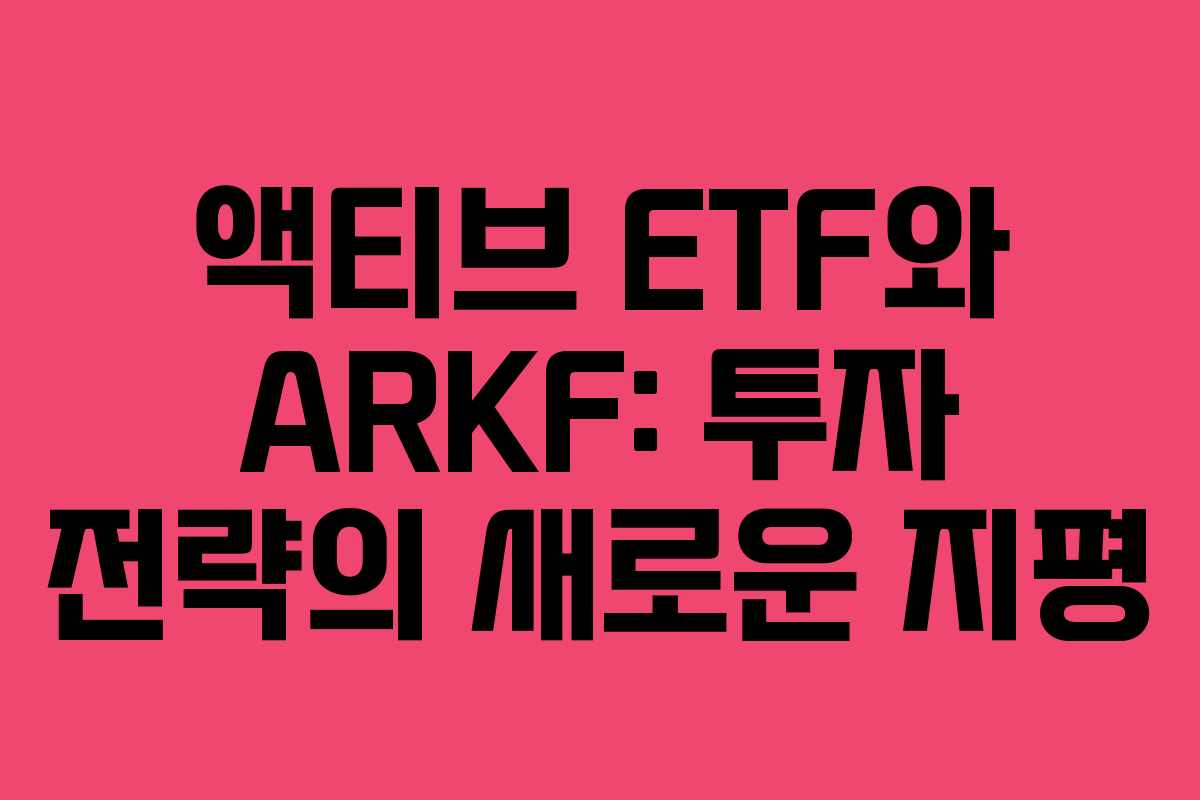액티브 ETF와 ARKF: 투자 전략의 새로운 지평