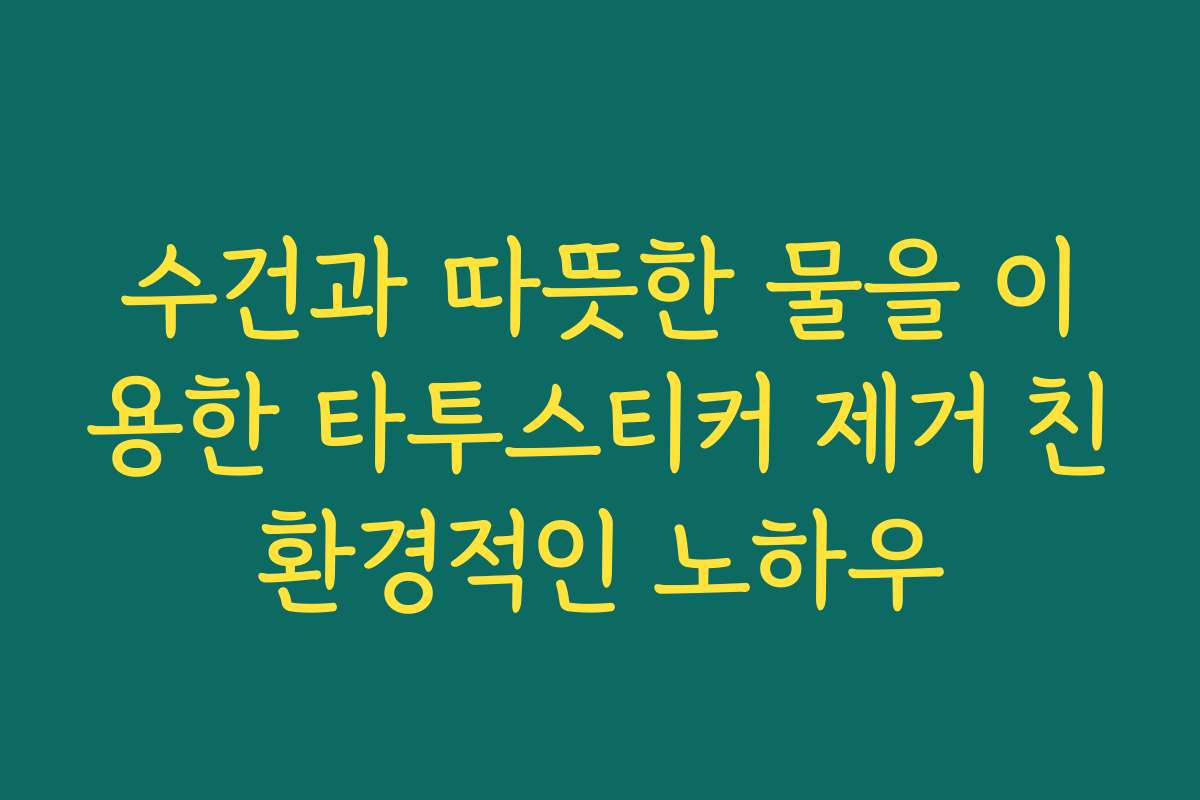 수건과 따뜻한 물을 이용한 타투스티커 제거 친환경적인 노하우