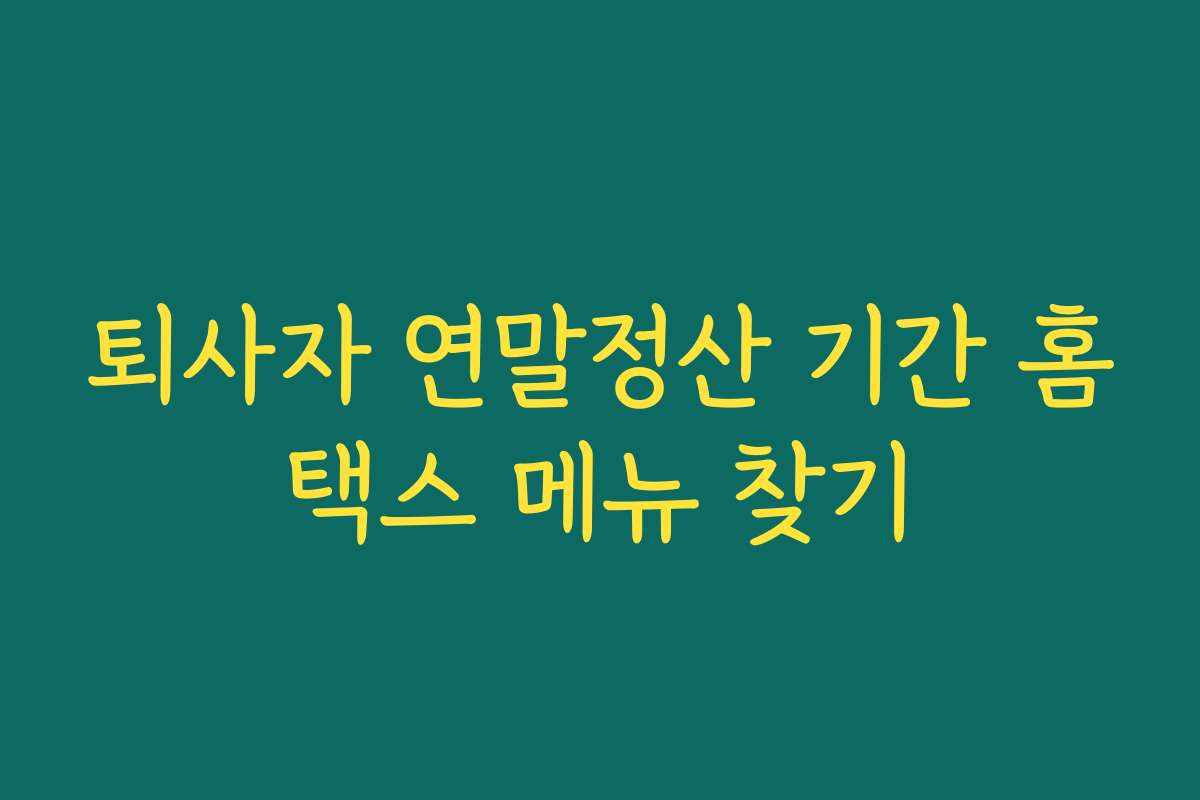 퇴사자 연말정산 기간 홈택스 메뉴 찾기