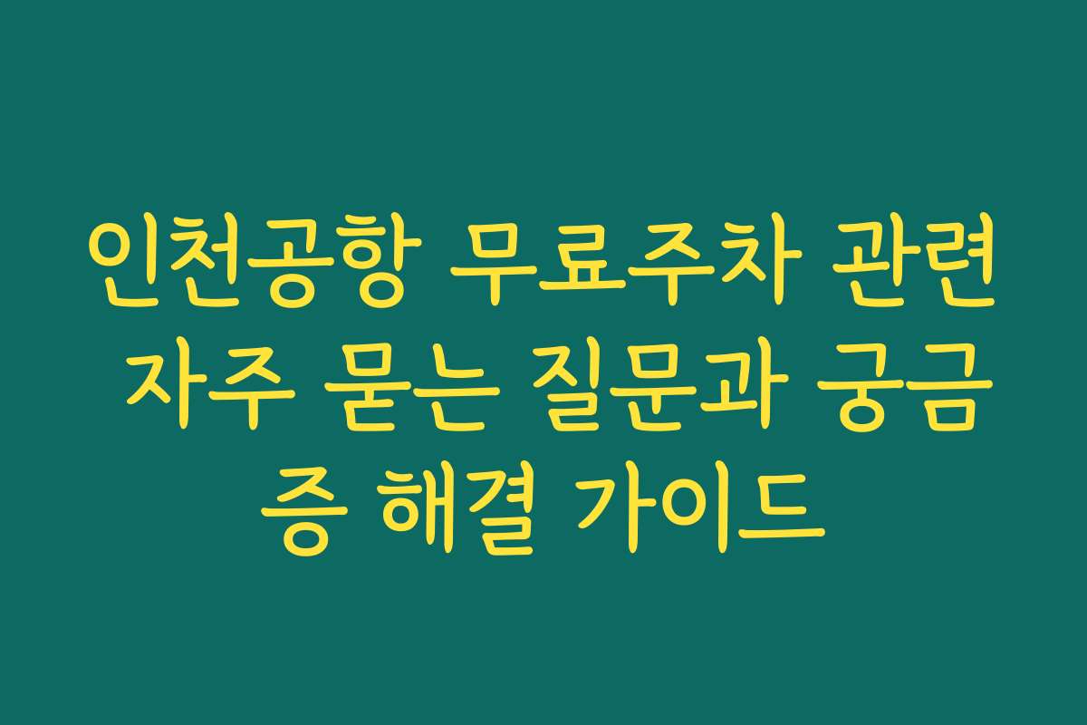 인천공항 무료주차 관련 자주 묻는 질문과 궁금증 해결 가이드
