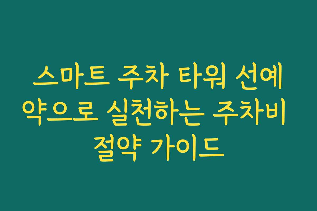 스마트 주차 타워 선예약으로 실천하는 주차비 절약 가이드