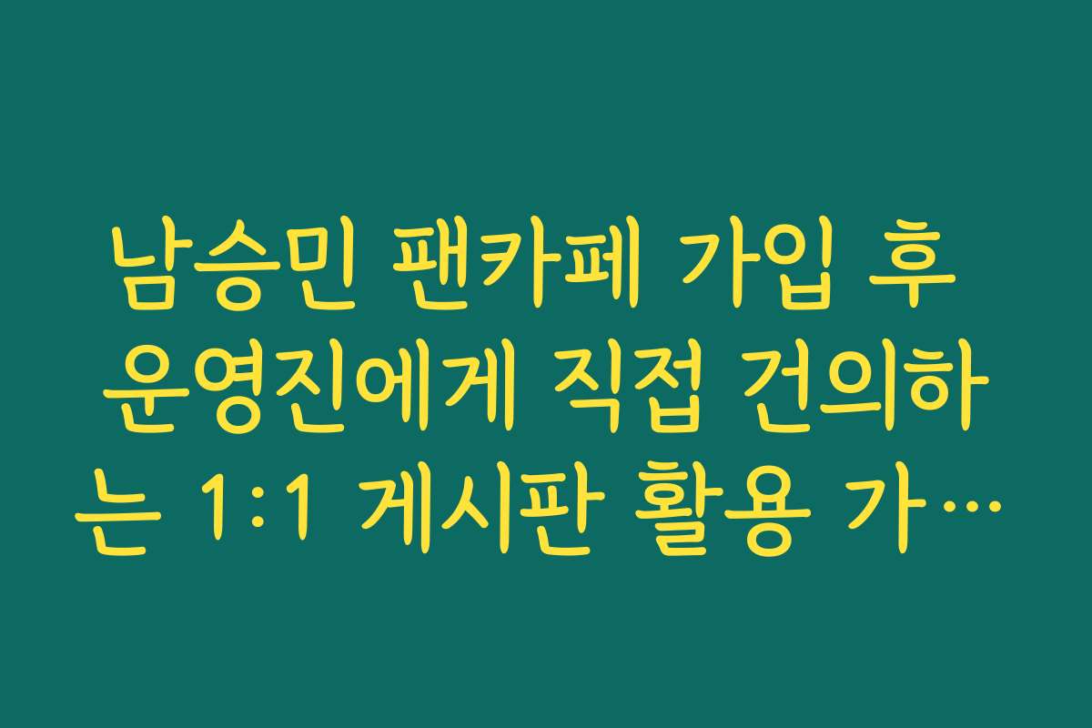 남승민 팬카페 가입 후 운영진에게 직접 건의하는 1:1 게시판 활용 가이드