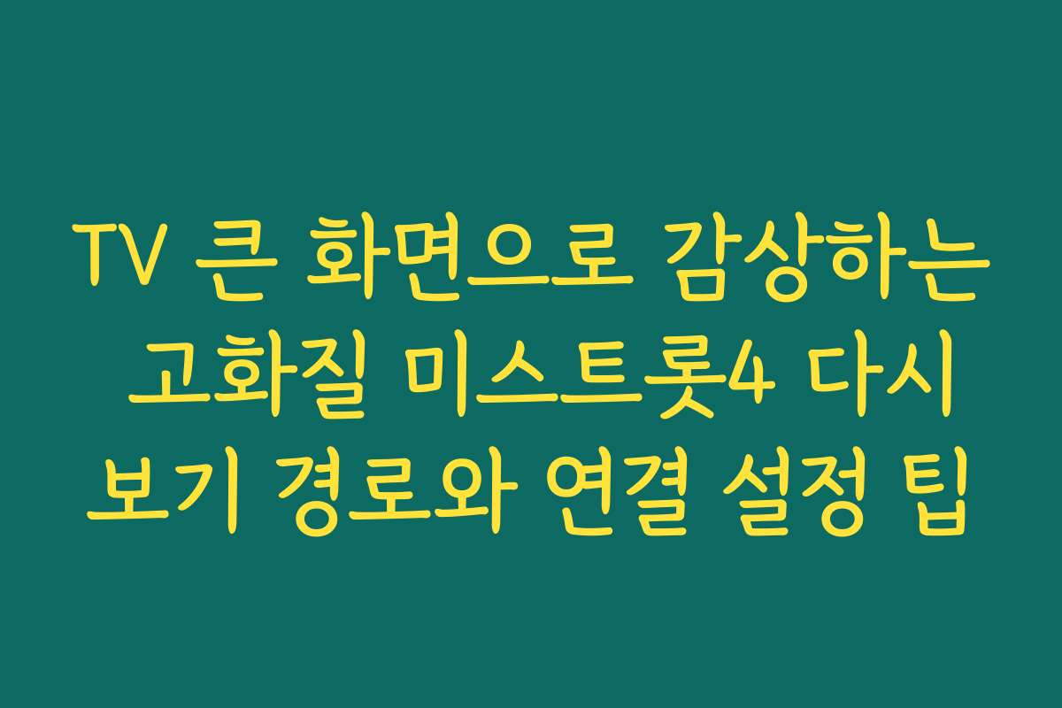 TV 큰 화면으로 감상하는 고화질 미스트롯4 다시보기 경로와 연결 설정 팁
