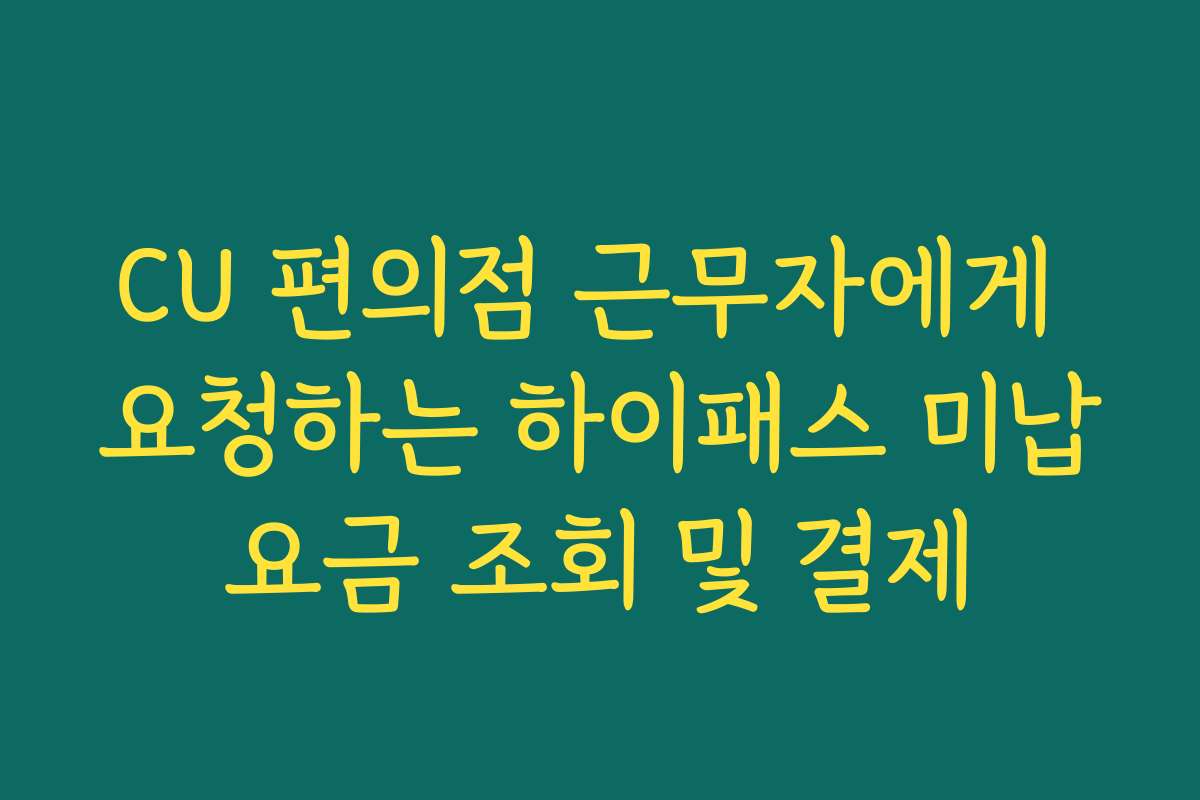 CU 편의점 근무자에게 요청하는 하이패스 미납요금 조회 및 결제
