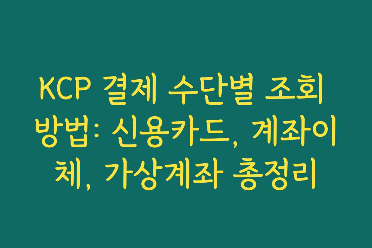 KCP 결제 수단별 조회 방법: 신용카드, 계좌이체, 가상계좌 총정리