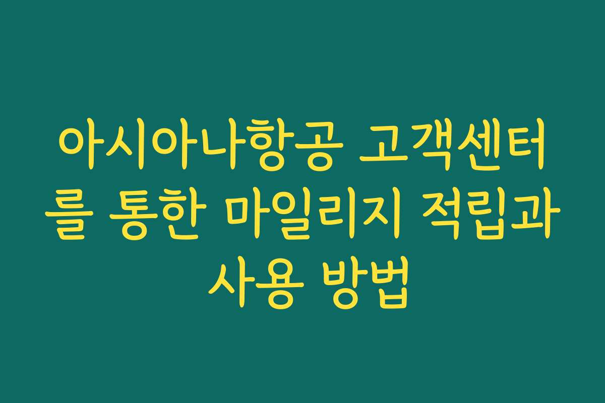 아시아나항공 고객센터를 통한 마일리지 적립과 사용 방법