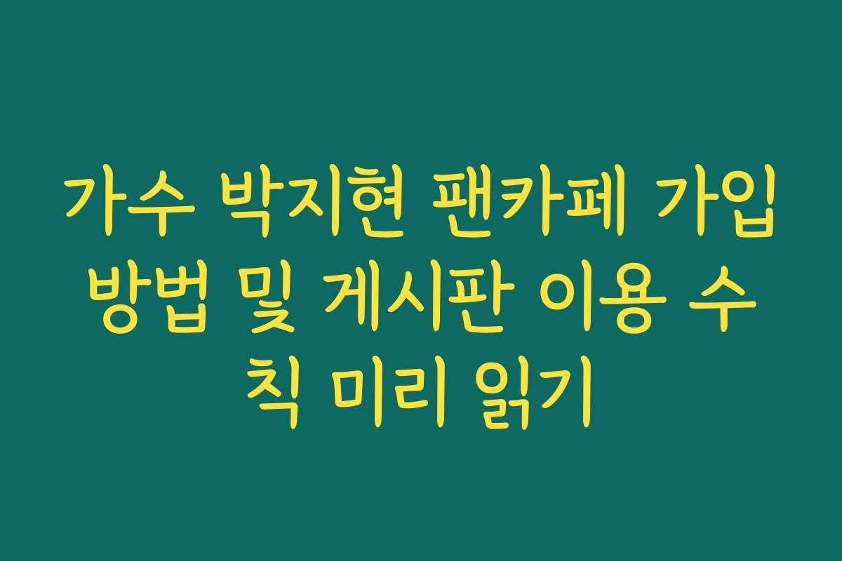 가수 박지현 팬카페 가입방법 및 게시판 이용 수칙 미리 읽기