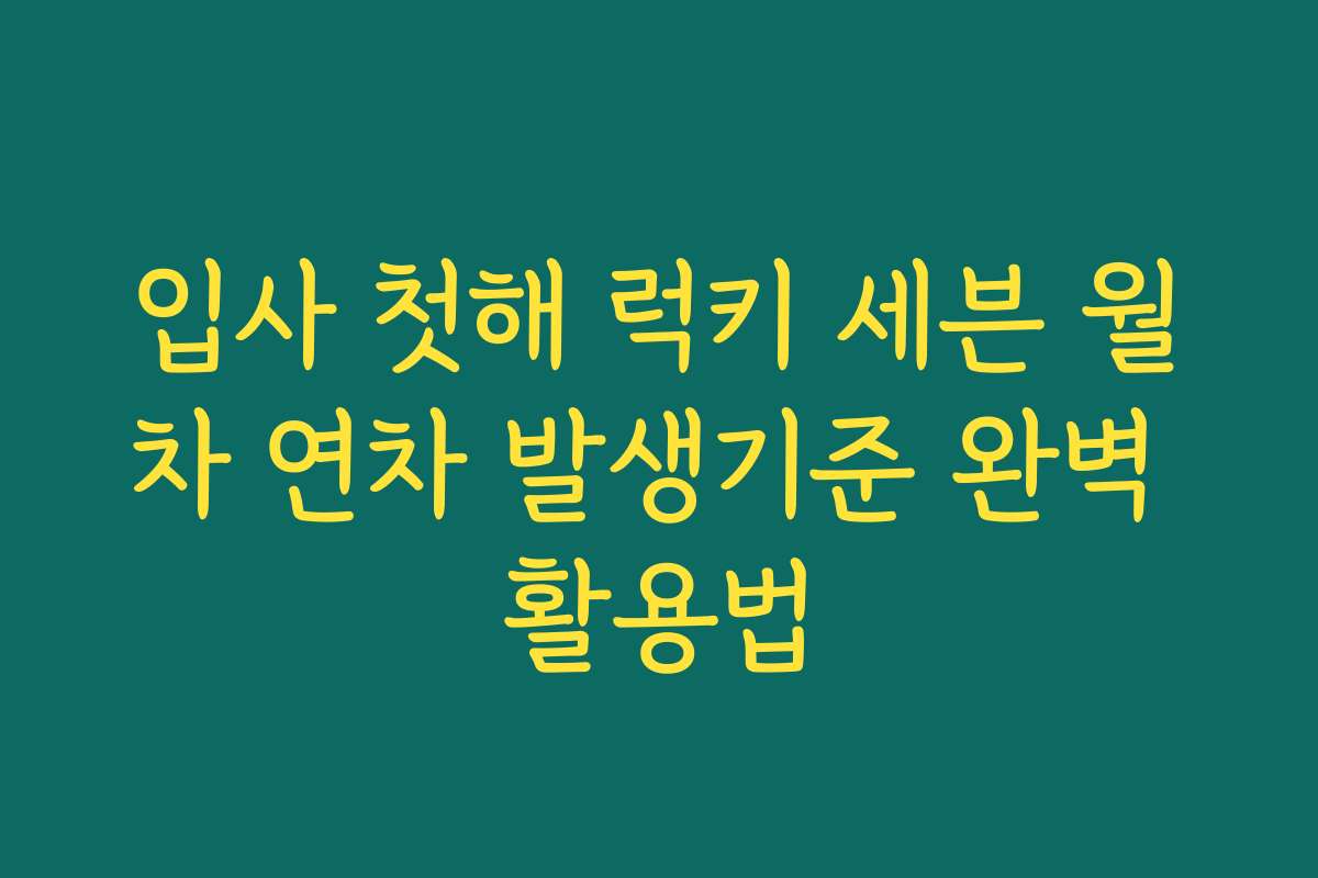 입사 첫해 럭키 세븐 월차 연차 발생기준 완벽 활용법