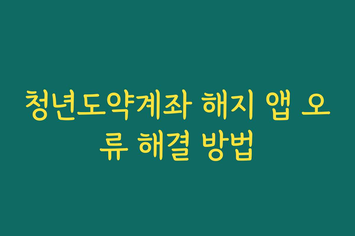 청년도약계좌 해지 앱 오류 해결 방법