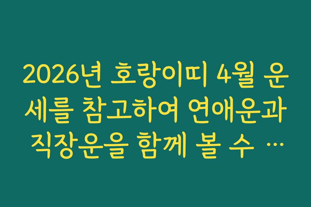 2026년 호랑이띠 4월 운세를 참고하여 연애운과 직장운을 함께 볼 수 있는 방법