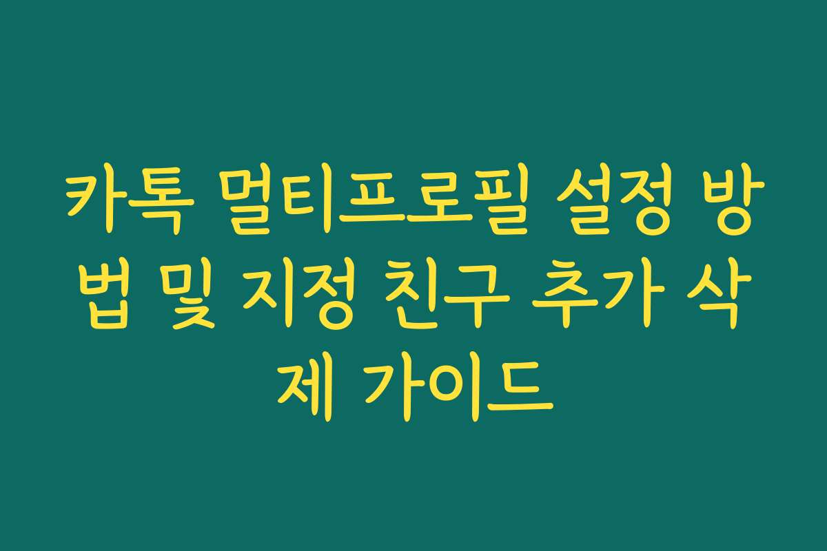 카톡 멀티프로필 설정 방법 및 지정 친구 추가 삭제 가이드
