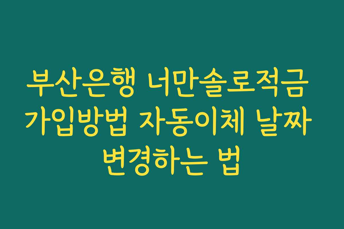 부산은행 너만솔로적금 가입방법 자동이체 날짜 변경하는 법
