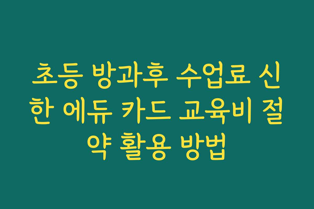 초등 방과후 수업료 신한 에듀 카드 교육비 절약 활용 방법