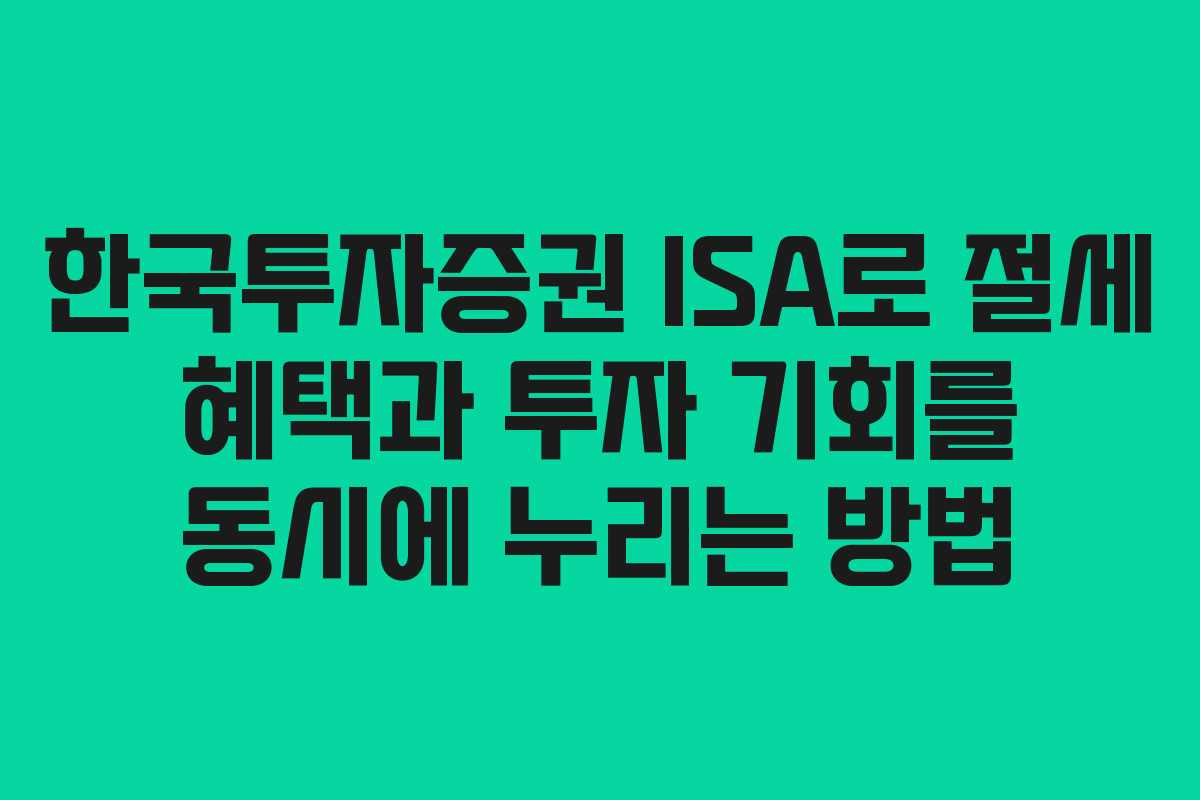 한국투자증권 ISA로 절세 혜택과 투자 기회를 동시에 누리는 방법