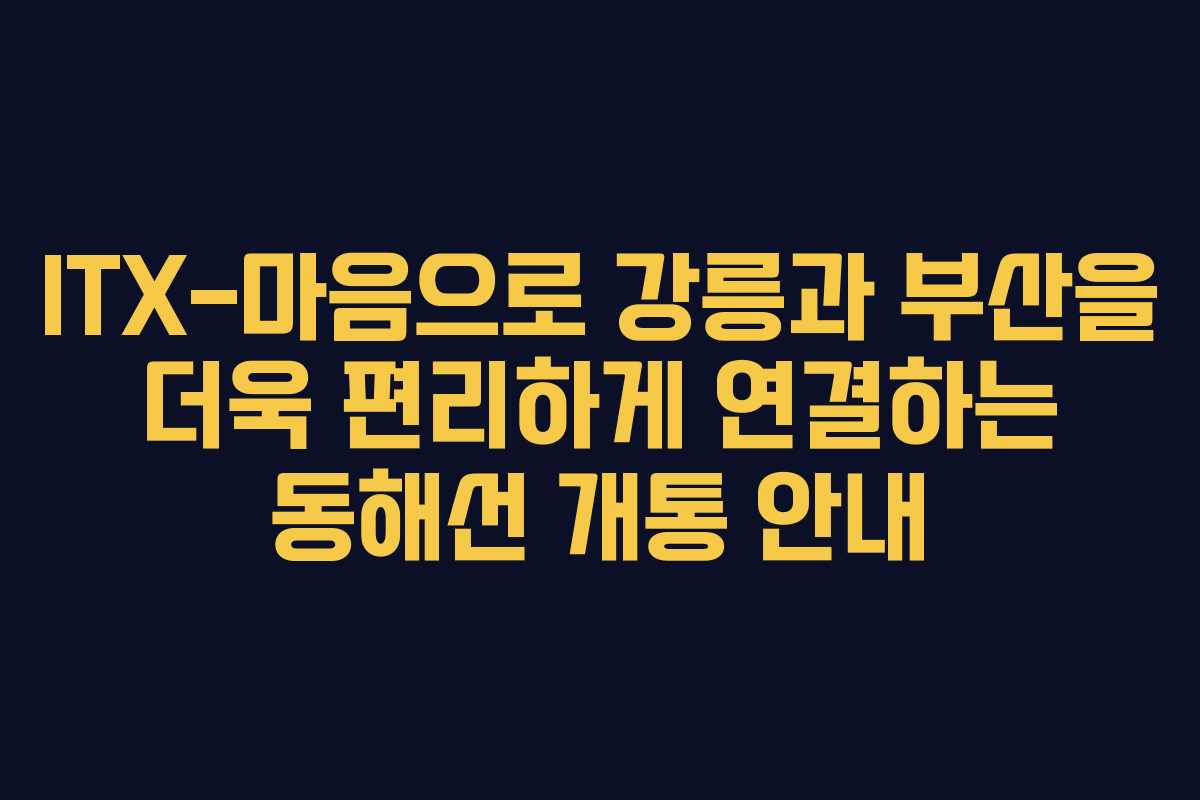ITX-마음으로 강릉과 부산을 더욱 편리하게 연결하는 동해선 개통 안내