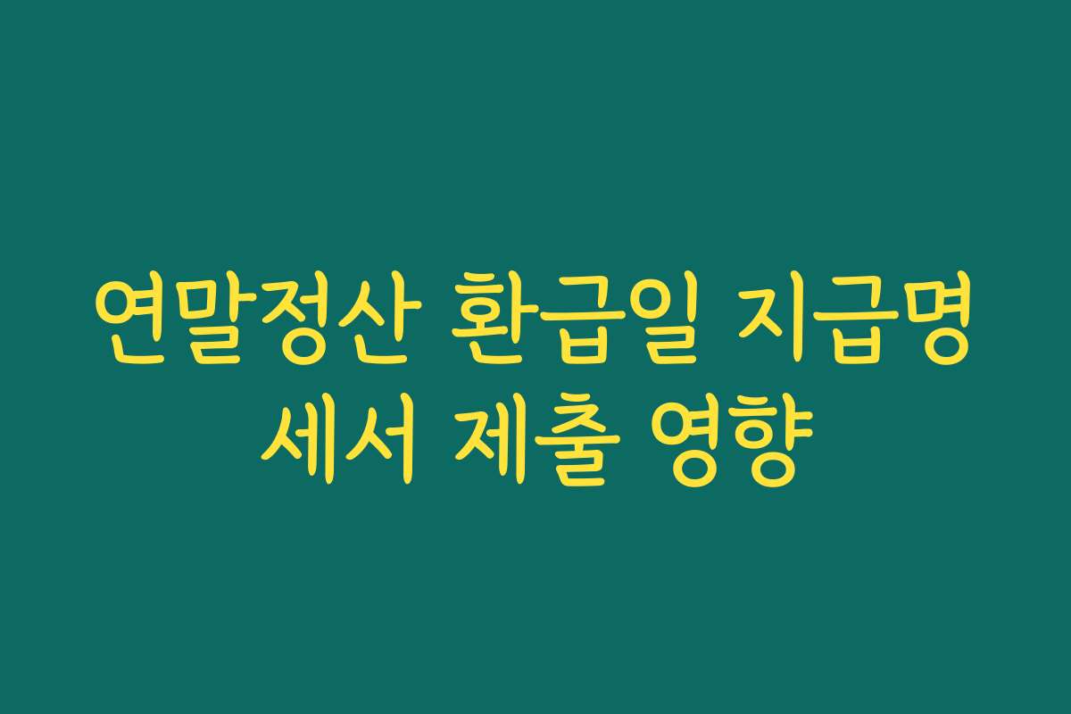 연말정산 환급일 지급명세서 제출 영향