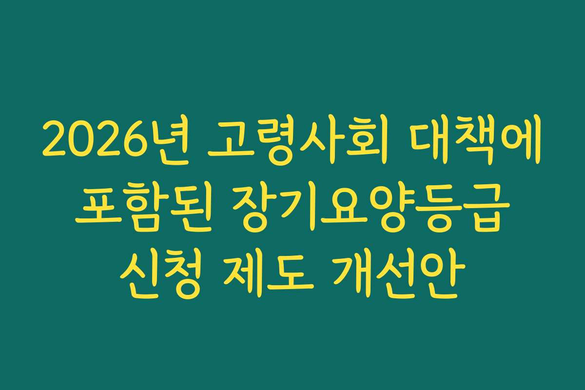 2026년 고령사회 대책에 포함된 장기요양등급 신청 제도 개선안
