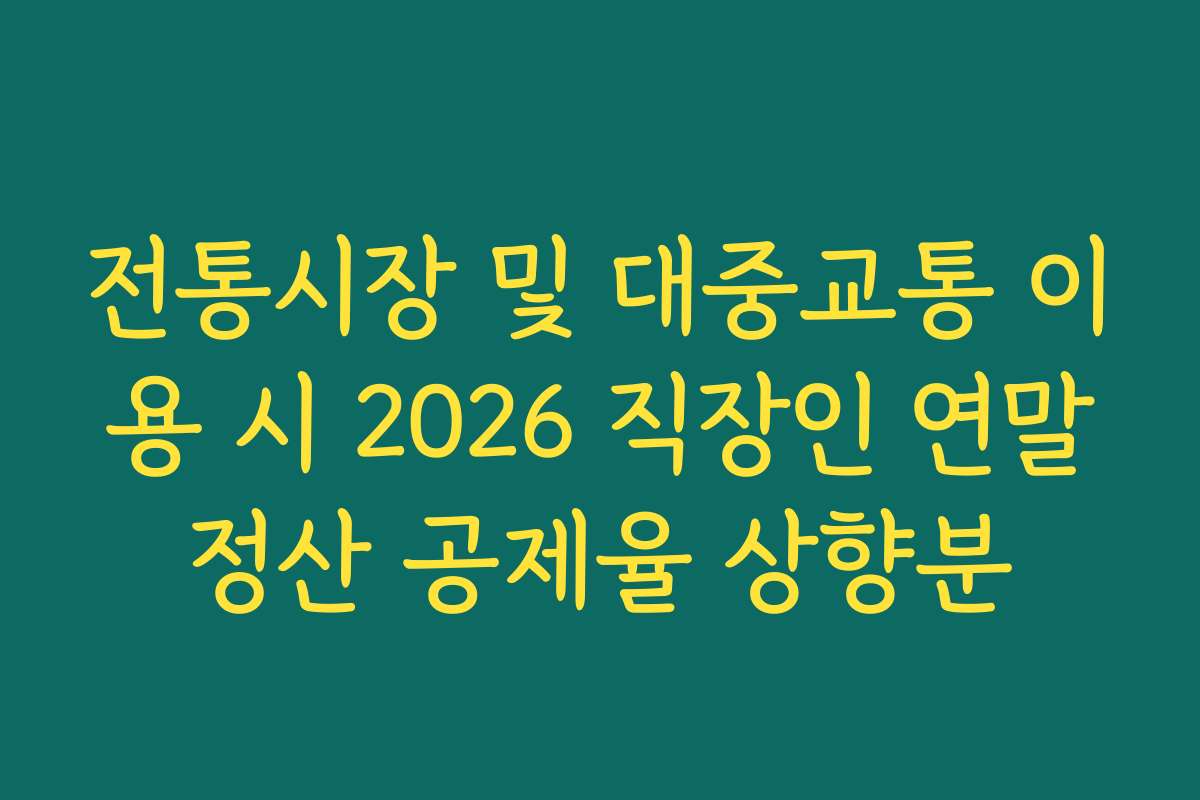 전통시장 및 대중교통 이용 시 2026 직장인 연말정산 공제율 상향분