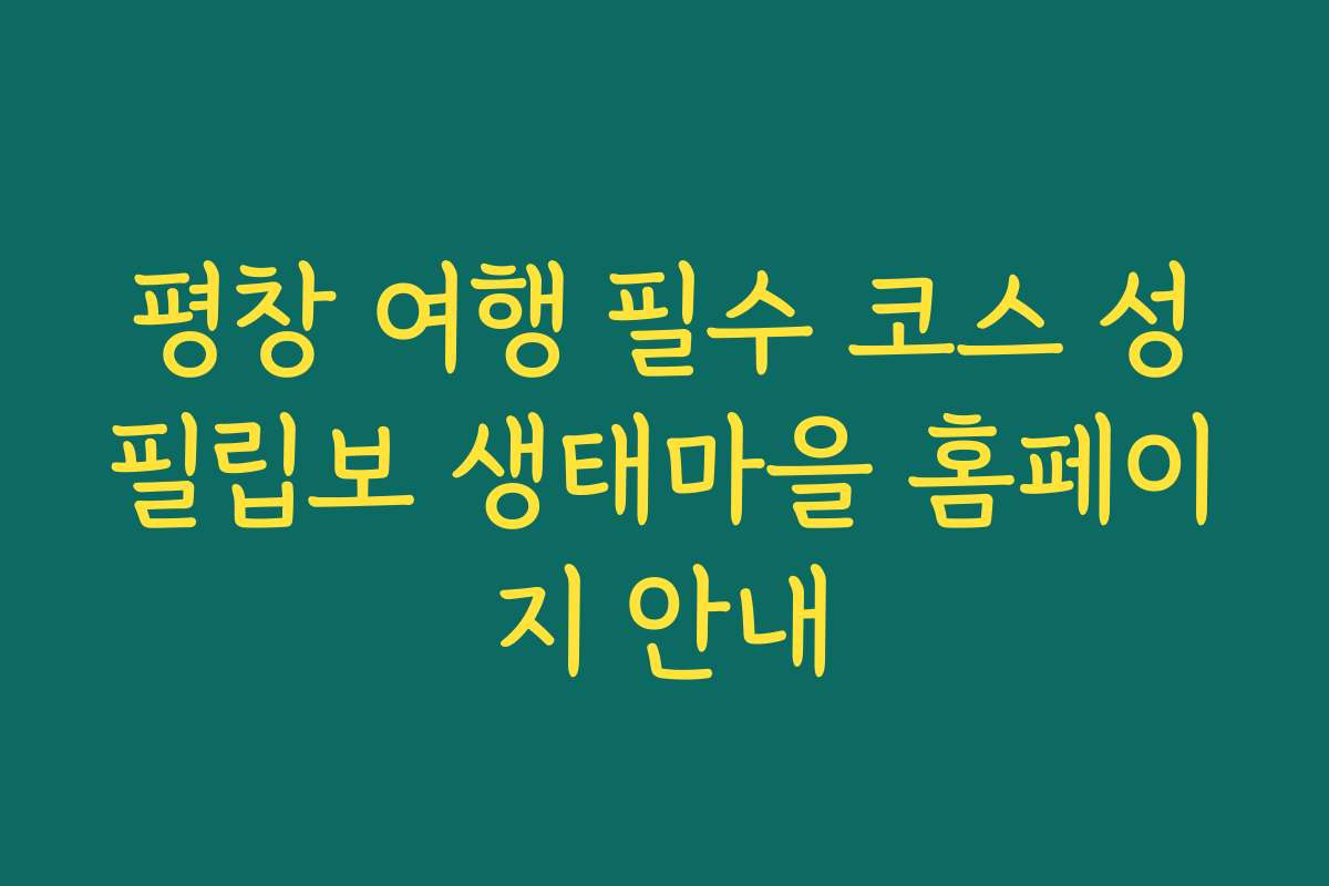 평창 여행 필수 코스 성필립보 생태마을 홈페이지 안내