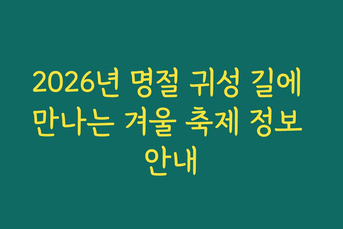 2026년 명절 귀성 길에 만나는 겨울 축제 정보 안내