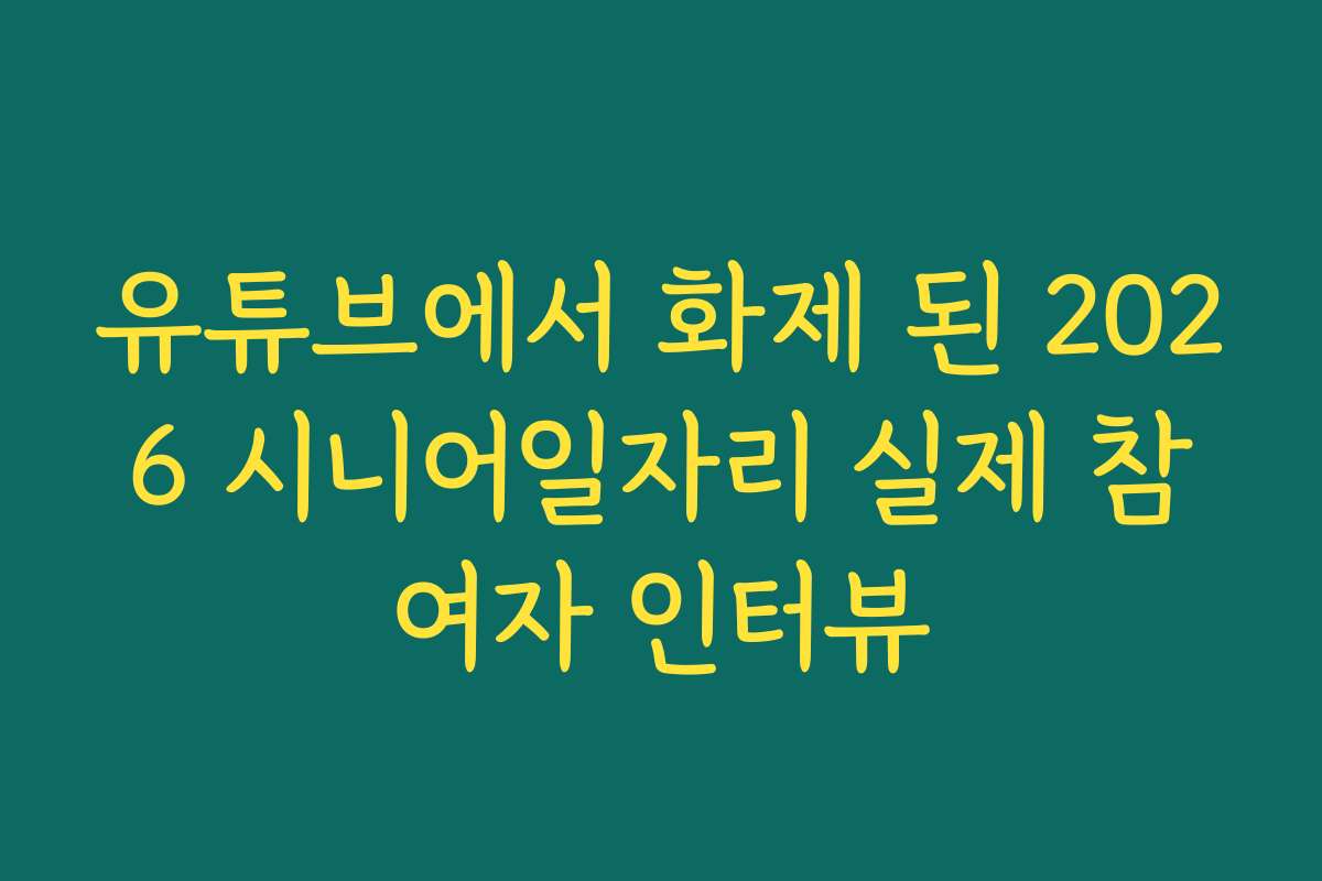 유튜브에서 화제 된 2026 시니어일자리 실제 참여자 인터뷰