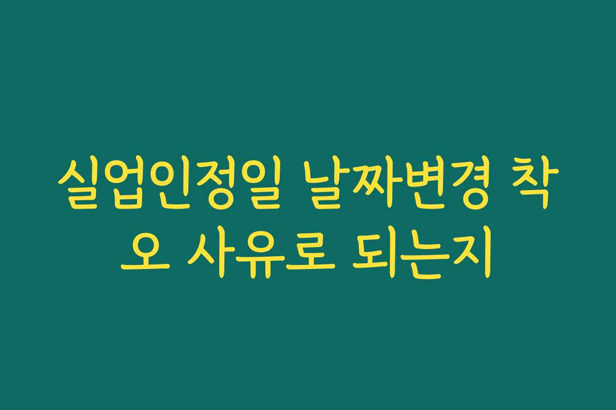 실업인정일 날짜변경 착오 사유로 되는지